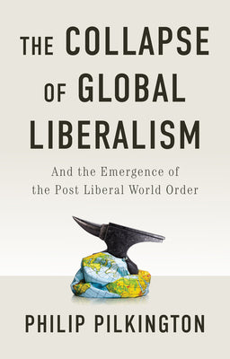 The Collapse of Global Liberalism: And the Emergence of the Post Liberal World Order by Pilkington, Philip