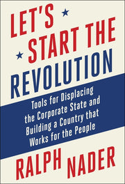 Let's Start the Revolution: Tools for Displacing the Corporate State and Building a Country That Works for the People by Nader, Ralph