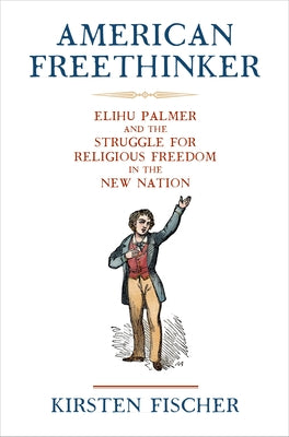 American Freethinker: Elihu Palmer and the Struggle for Religious Freedom in the New Nation by Fischer, Kirsten
