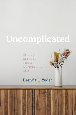 Uncomplicated: Simple Secrets for a Compelling Life -- Brenda L. Yoder, Hardcover