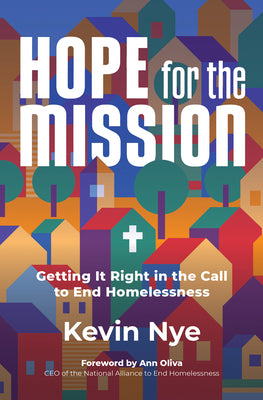 Hope for the Mission: Getting It Right in the Call to End Homelessness by Nye, Kevin