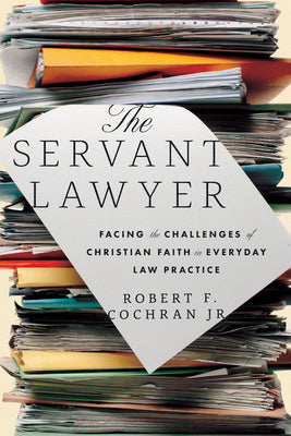 The Servant Lawyer: Facing the Challenges of Christian Faith in Everyday Law Practice -- Robert Franklin Jr. Cochran, Paperback