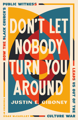 Don't Let Nobody Turn You Around: How the Black Church's Public Witness Leads Us Out of the Culture War by Giboney, Justin