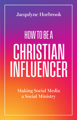 How to Be a Christian Influencer: Making Social Media a Social Ministry by Horbrook, Jacqulyne