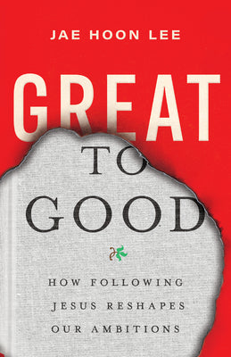 Great to Good: How Following Jesus Reshapes Our Ambitions -- Jae Hoon Lee, Paperback