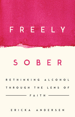 Freely Sober: Rethinking Alcohol Through the Lens of Faith by Andersen, Ericka
