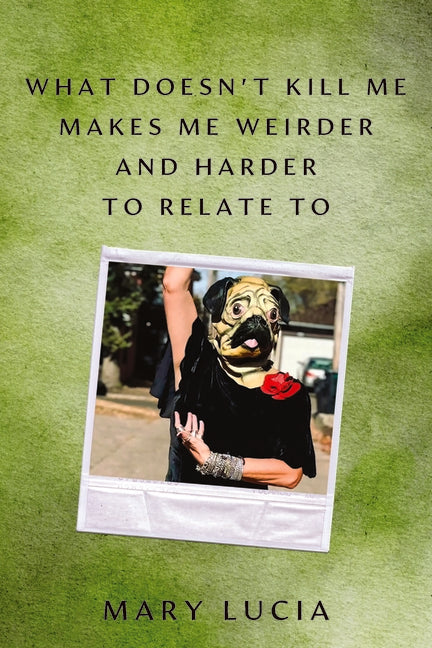 What Doesn't Kill Me Makes Me Weirder and Harder to Relate to: A Memoir by Lucia, Mary