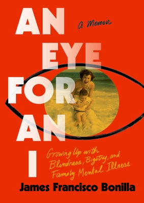 An Eye for an I: Growing Up with Blindness, Bigotry, and Family Mental Illness by Bonilla, James Francisco
