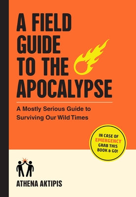 A Field Guide to the Apocalypse: A Mostly Serious Guide to Surviving Our Wild Times -- Athena Aktipis, Paperback