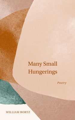Many Small Hungerings: Poetry -- William Bortz, Paperback
