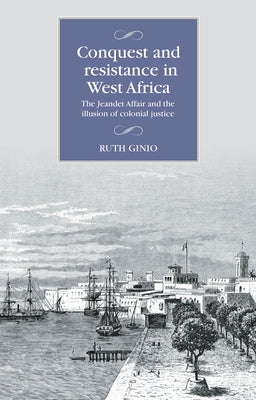 Conquest and Resistance in West Africa: The Jeandet Affair and the Illusion of Colonial Justice by Ginio, Ruth