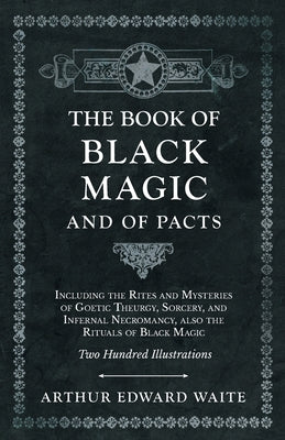 The Book of Black Magic and of Pacts: Including the Rites and Mysteries of Goetic Theurgy, Sorcery, and Infernal Necromancy, also the Rituals of Black by Waite, Arthur Edward