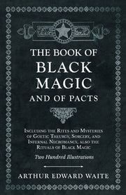 The Book of Black Magic and of Pacts: Including the Rites and Mysteries of Goetic Theurgy, Sorcery, and Infernal Necromancy, also the Rituals of Black by Waite, Arthur Edward
