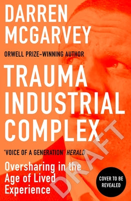 Trauma Industrial Complex: How Oversharing Became a Product in a Digital World by McGarvey, Darren