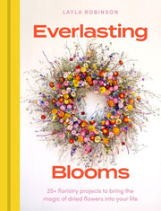 Everlasting Blooms: 30 Floristry Projects to Bring the Magic of Dried Flowers Into Your Home by Robinson, Layla
