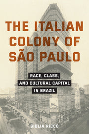 The Italian Colony of São Paulo: Race, Class, and Cultural Capital in Brazil by Riccò, Giulia