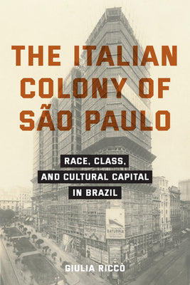 The Italian Colony of São Paulo: Race, Class, and Cultural Capital in Brazil by Riccò, Giulia