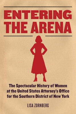 Entering the Arena: The Spectacular History of Women at the United States Attorney's Office for the Southern District of New York by Zornberg, Lisa