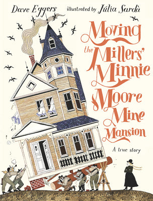 Moving the Millers' Minnie Moore Mine Mansion: A True Story -- Dave Eggers, Hardcover