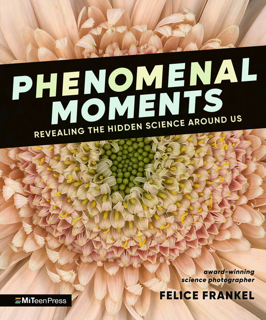 Phenomenal Moments: Revealing the Hidden Science Around Us -- Felice Frankel, Hardcover