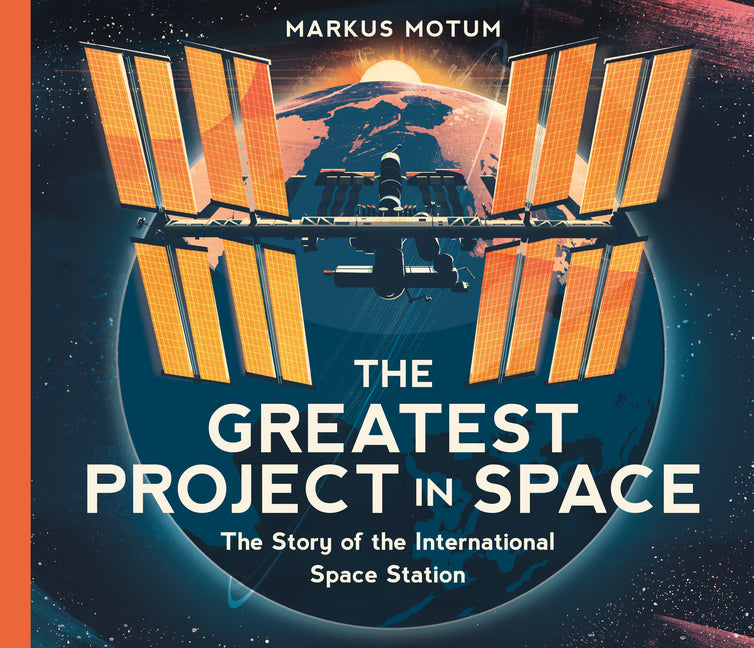 The Greatest Project in Space: The Story of the International Space Station -- Markus Motum, Hardcover