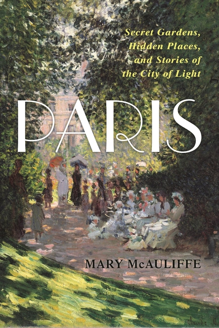 Paris: Secret Gardens, Hidden Places, and Stories of the City of Light by McAuliffe, Mary
