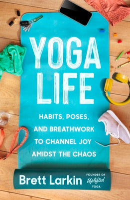 Yoga Life: Habits, Poses, and Breathwork to Channel Joy Amidst the Chaos -- Brett Larkin, Paperback