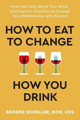 How to Eat to Change How You Drink: Heal Your Gut, Mend Your Mind, and Improve Nutrition to Change Your Relationship with Alcohol -- Brooke Scheller, Hardcover