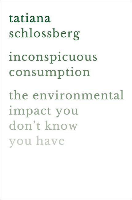Inconspicuous Consumption: The Environmental Impact You Don't Know You Have -- Tatiana Schlossberg, Hardcover