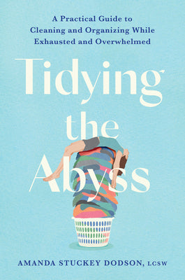 Tidying the Abyss: A Practical Guide to Cleaning and Organizing While Exhausted and Overwhelmed by Dodson, Amanda