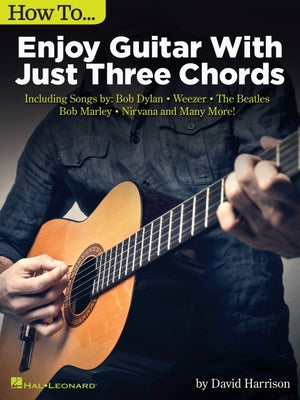 How to Enjoy Guitar with Just 3 Chords: Including Songs by Bob Dylan, Weezer, the Beatles, Bob Marley, Nirvana & Many More -- David Harrison, Paperback
