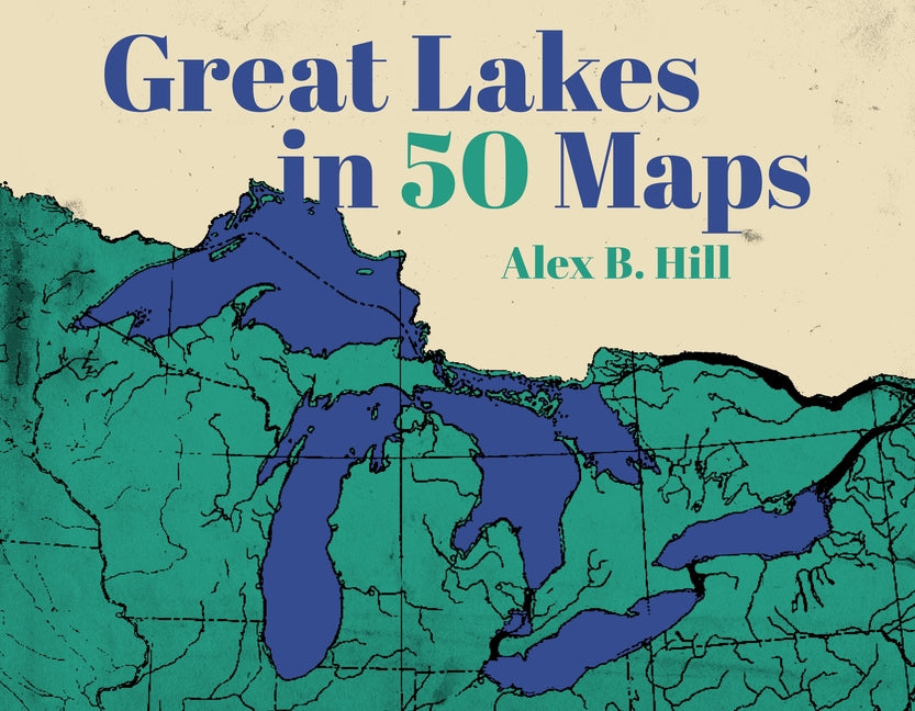 Great Lakes in 50 Maps -- Alex B. Hill, Hardcover