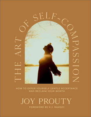 The Art of Self-Compassion: How to Offer Yourself Gentle Acceptance and Reclaim Your Worth -- Joy Prouty, Hardcover