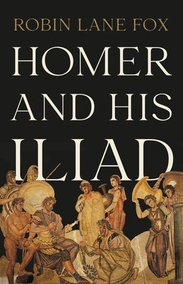 Homer and His Iliad -- Robin Lane Fox, Hardcover