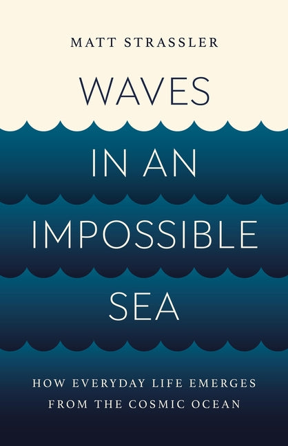 Waves in an Impossible Sea: How Everyday Life Emerges from the Cosmic Ocean -- Matt Strassler, Hardcover
