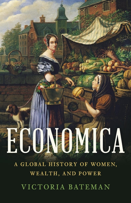 Economica: A Global History of Women, Wealth, and Power -- Victoria Bateman, Hardcover