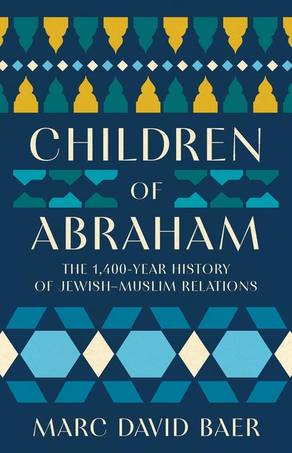 Children of Abraham: The 1,400-Year History of Jewish-Muslim Relations -- Marc David Baer, Hardcover