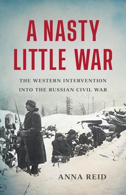 A Nasty Little War: The Western Intervention Into the Russian Civil War -- Anna Reid, Hardcover