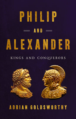 Philip and Alexander: Kings and Conquerors by Goldsworthy, Adrian