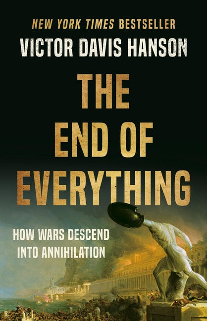 The End of Everything: How Wars Descend Into Annihilation -- Victor Davis Hanson, Hardcover
