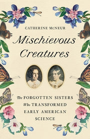 Mischievous Creatures: The Forgotten Sisters Who Transformed Early American Science by McNeur, Catherine