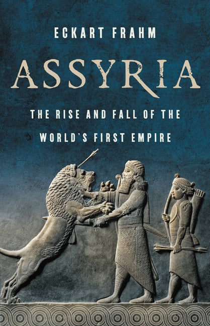Assyria: The Rise and Fall of the World's First Empire -- Eckart Frahm, Hardcover