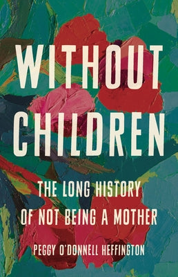 Without Children: The Long History of Not Being a Mother -- Peggy O'Donnell Heffington, Hardcover