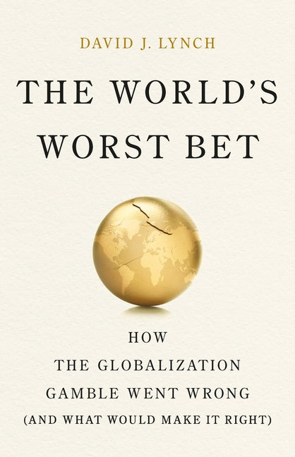 The World's Worst Bet: How the Globalization Gamble Went Wrong (and What Would Make It Right) -- David J. Lynch, Hardcover