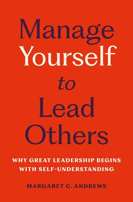 Manage Yourself to Lead Others: Why Great Leadership Begins with Self-Understanding by Andrews, Margaret C.