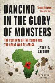 Dancing in the Glory of Monsters: The Collapse of the Congo and the Great War of Africa by Stearns, Jason K.