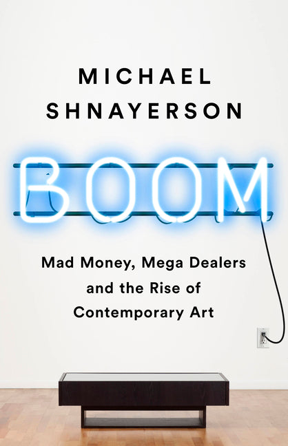 Boom: Mad Money, Mega Dealers, and the Rise of Contemporary Art -- Michael Shnayerson, Paperback
