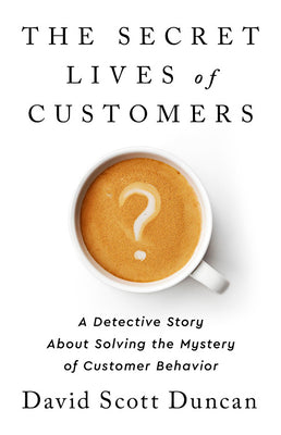 The Secret Lives of Customers: A Detective Story about Solving the Mystery of Customer Behavior by Duncan, David S.