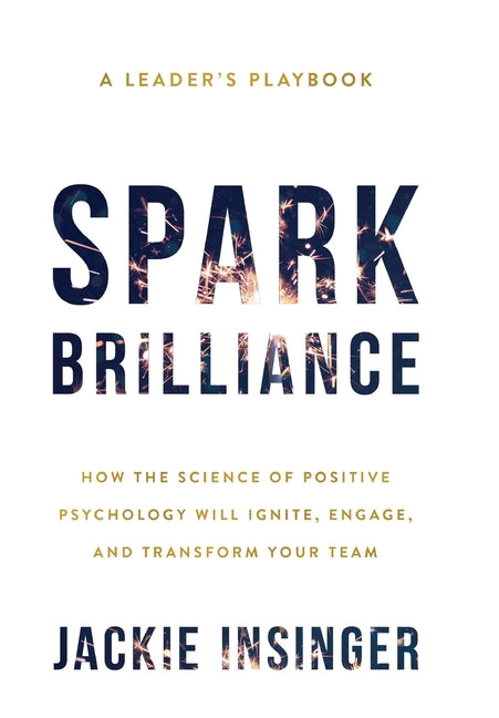 Spark Brilliance: How the Science of Positive Psychology Will Ignite, Engage, and Transform Your Team -- Jackie Insinger, Hardcover