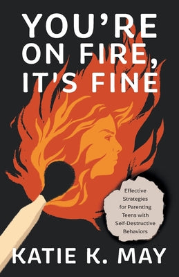 You're on Fire, It's Fine: Effective Strategies for Parenting Teens with Self-Destructive Behaviors -- Katie K. May, Paperback